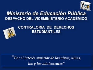 Ministerio de Educación Pública
DESPACHO DEL VICEMINISTERIO ACADÉMICO

      CONTRALORIA DE DERECHOS
           ESTUDIANTILES




  “Por el interés superior de los niños, niñas,
            los y las adolescentes”
 