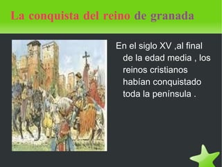La conquista del reino   de granada En el siglo XV ,al final de la edad media , los reinos cristianos habían conquistado toda la península . 