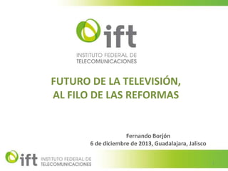 FUTURO DE LA TELEVISIÓN,
AL FILO DE LAS REFORMAS

Fernando Borjón
6 de diciembre de 2013, Guadalajara, Jalisco
1

 