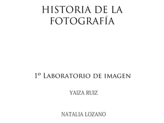 HISTORIA DE LA
FOTOGRAFÍA
1º Laboratorio de imagen
YAIZA RUIZ
NATALIA LOZANO
 
