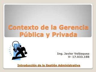 Contexto de la Gerencia
Pública y Privada
Ing. Javier Velásquez
V- 17.033.188
Introducción de la Gestión Administrativa
 