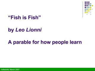“ Fish is Fish” by  Leo Lionni A parable for how people learn 