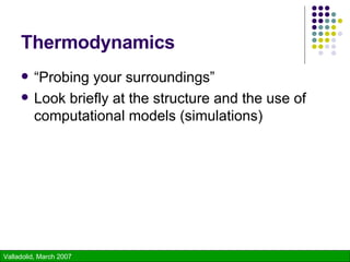 Thermodynamics “Probing your surroundings” Look briefly at the structure and the use of computational models (simulations) 