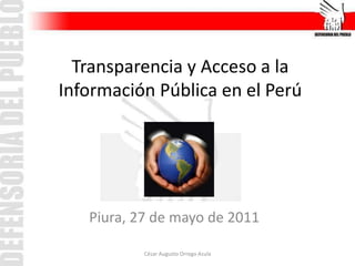Transparencia y Acceso a la Información Pública en el Perú  Piura, 27 de mayo de 2011 César Augusto Orrego Azula 