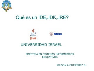 Qué es un IDE,JDK,JRE? UNIVERSIDAD   ISRAEL MAESTRIA EN SISTEMAS INFORMATICOS EDUCATIVOS WILSON A GUTIÉRREZ R. 