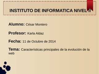 INSTITUTO DE INFORMATICA NIVEL II 
Alumno: César Montero 
Profesor: Karla Aldaz 
Fecha: 11 de Octubre de 2014 
Tema: Características principales de la evolución de la 
web 
 
