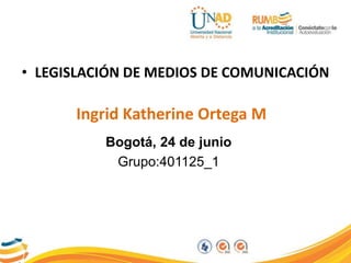 • LEGISLACIÓN DE MEDIOS DE COMUNICACIÓN
Ingrid Katherine Ortega M
Bogotá, 24 de junio
Grupo:401125_1
 