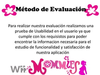 Para realizar nuestra evaluación realizamos una
prueba de Usabilidad en el usuario ya que
cumple con los requisistos para poder
encontrar la informacion necesaria para el
estudio de funcionalidad y satisfacción de
nuestra aplicación
Método de Evaluación
 
