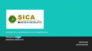 SISTEMA DE LA INTEGRACION CENTROAMERICANA
PRESENTADO POR:
NINOSHKA MONTUTO
PROFESOR
JAVIER MACRE
 