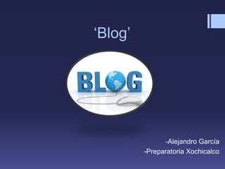 ‘Blog’
-Alejandro García
-Preparatoria Xochicalco
 