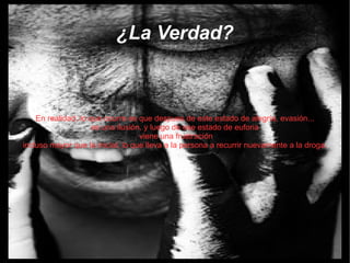En realidad, lo que ocurre es que despues de este estado de alegría, evasión... es una ilusión, y luego de ese estado de euforia viene una frustración incluso mayor que la inicial, lo que lleva a la persona a recurrir nuevamente a la droga.  ¿La Verdad? 