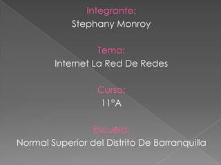 Integrante:Stephany MonroyTema:Internet La Red De RedesCurso:11°AEscuela:Normal Superior del Distrito De Barranquilla