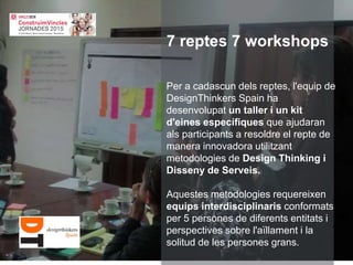 Per a cadascun dels reptes, l'equip de
DesignThinkers Spain ha
desenvolupat un taller i un kit
d'eines específiques que ajudaran
als participants a resoldre el repte de
manera innovadora utilitzant
metodologies de Design Thinking i
Disseny de Serveis.
Aquestes metodologies requereixen
equips interdisciplinaris conformats
per 5 persones de diferents entitats i
perspectives sobre l'aïllament i la
solitud de les persones grans.
7 reptes 7 workshops
 