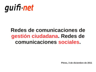 Redes de comunicaciones de
gestión ciudadana. Redes de
 comunicaciones sociales.


                  Pitres, 3 de diciembre de 2011
 
