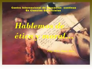 Centro Internacional de Educación continua
          En Ciencias Gerenciales




  Hablemos de
  ética y moral…
                       Pltg. M.Sc. Omar Báez
 