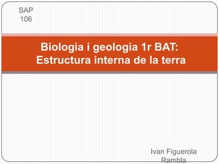 SAP
106

Biologia i geologia 1r BAT:
Estructura interna de la terra

Ivan Figuerola
Rambla

 