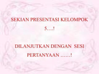 SEKIAN PRESENTASI KELOMPOK
           5….!


 DILANJUTKAN DENGAN SESI
     PERTANYAAN ……!
 