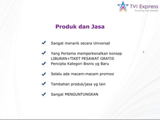 Produk dan Jasa Sangat menarik secara Universal Yang Pertama memperkenalkan konsep LIBURAN+TIKET PESAWAT GRATIS Pencipta Kategori Bisnis yg Baru Selalu ada macam-macam promosi Tambahan produk/jasa yg lain Sangat MENGUNTUNGKAN * 