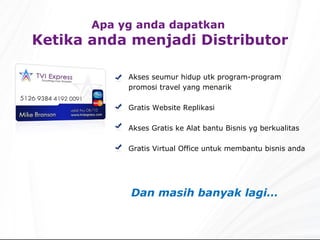 Akses seumur hidup utk program-program promosi travel yang menarik Gratis Website Replikasi Akses Gratis ke Alat bantu Bisnis yg berkualitas Gratis Virtual Office untuk membantu bisnis anda Dan masih banyak lagi… Apa yg anda dapatkan  Ketika anda menjadi Distributor 