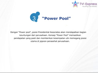 Dengan “Power pool”, posisi Presidential Associates akan mendapatkan bagian keuntungan dari perusahaan. Konsep “Power Pool” memastikan pendapatan yang pasti dan memberikan kesempatan utk memegang posisi utama di jajaran penasehat perusahaan. 3 “ Power Pool” 3 