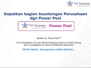 Power Pool   Apakah itu “Power Pool”? TVI menjatahkan 2% dari Omzet Penjualan dunia ke “profit sharing pool” yg dibagikan ke semua Presidential Associates. TETAP FOKUS.. Mendapatkan LEBIH BANYAK… Dapatkan bagian keuntungan Perusahaan dgn Power Pool 