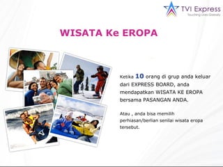 WISATA Ke EROPA  Ketika  10   orang di grup anda keluar dari EXPRESS BOARD, anda mendapatkan WISATA KE EROPA bersama PASANGAN ANDA . Atau , anda bisa memilih perhiasan/berlian senilai wisata eropa tersebut. 