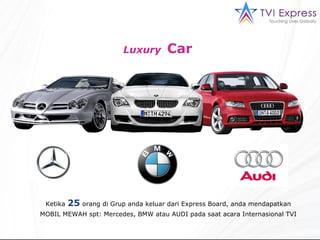 Luxury   Car  Ketika  25  orang di Grup anda keluar dari Express Board, anda mendapatkan MOBIL MEWAH spt: Mercedes, BMW atau AUDI pada saat acara Internasional TVI 