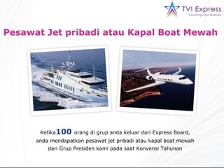 Pesawat Jet pribadi atau Kapal Boat Mewah  Ketika 100   orang di grup anda keluar dari Express Board, anda mendapatkan pesawat jet pribadi atau kapal boat mewah dari Grup Presiden kami pada saat Konvensi Tahunan 