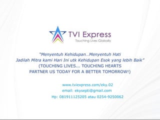 www.tviexpress.com/eky.02 email: ekysepti@gmail.com “ Menyentuh Kehidupan…Menyentuh Hati Jadilah Mitra kami Hari Ini utk Kehidupan Esok yang lebih Baik” (TOUCHING LIVES... TOUCHING HEARTS PARTNER US TODAY FOR A BETTER TOMORROW!) Hp: 081911125205 atau 0254-9250062 