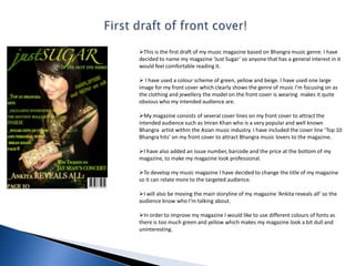 First draft of front cover!This is the first draft of my music magazine based on Bhangra music genre. I have decided to name my magazine ‘Just Sugar’ so anyone that has a general interest in it would feel comfortable reading it.