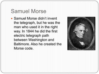 Samuel Morse
 Samuel Morse didn‟t invent
 the telegraph, but he was the
 man who used it in the right
 way. In 1844 he di...