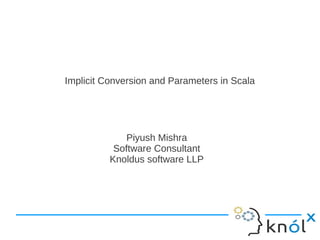Implicit Conversion and Parameters in Scala




              Piyush Mishra
           Software Consultant
          Knoldus software LLP
 