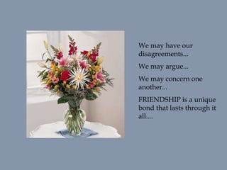 We may have our
disagreements...
We may argue...
We may concern one
another...
FRIENDSHIP is a unique
bond that lasts through it
all....
 