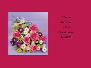 Thanks
for being
a Very
Good Friend
to ME !!!!
 