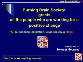 Burning Brain Society  greets all the people who are working for a posi t ive change Feel free to ask anything, anytime. Interaction by: Hemant Goswami FCTC, Tobacco legislation, Civil Society &  Hope 