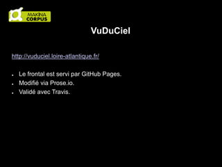 VuDuCiel
http://vuduciel.loire-atlantique.fr/
●
●
●

Le frontal est servi par GitHub Pages.
Modifié via Prose.io.
Validé avec Travis.

 