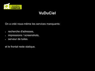 VuDuCiel
On a créé nous-même les services manquants:
●
●
●

recherche d'adresses,
impressions / screenshots,
serveur de tuiles.

et le frontal reste statique.

 