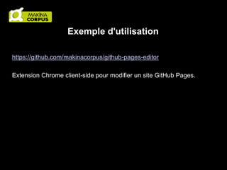 Exemple d'utilisation
https://github.com/makinacorpus/github-pages-editor
Extension Chrome client-side pour modifier un site GitHub Pages.

 
