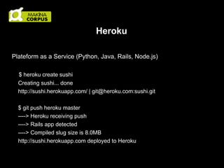 Heroku
Plateform as a Service (Python, Java, Rails, Node.js)
$ heroku create sushi
Creating sushi... done
http://sushi.herokuapp.com/ | git@heroku.com:sushi.git
$ git push heroku master
----> Heroku receiving push
----> Rails app detected
----> Compiled slug size is 8.0MB
http://sushi.herokuapp.com deployed to Heroku

 