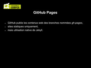 GitHub Pages
●
●
●

GitHub publie les contenus web des branches nommées gh-pages,
sites statiques uniquement,
mais utilisation native de Jekyll.

 