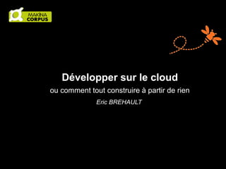 Développer sur le cloud
ou comment tout construire à partir de rien
Eric BREHAULT

 