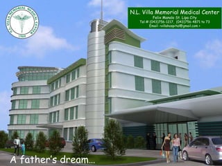 N.L. Villa Memorial Medical Center Felix Manalo St. Lipa City Tel # (043)756-1217,  (043)756-4871 to 73 Email: <villahospital@gmail.com > A father’s dream…  