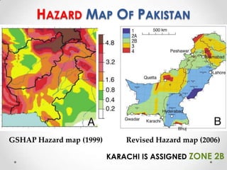 HAZARD MAP OF PAKISTAN




GSHAP Hazard map (1999)       Revised Hazard map (2006)

                          KARACHI IS ASSIGNED ZONE 2B
 