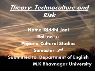 Theory: Technoculture and
Risk
Name: Riddhi Jani
Roll no: 25
Paper:8, Cultural Studies
Semester: 2nd
Submitted to: Department of English
M.K.Bhavnagar University
 