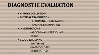 DIAGNOSTIC EVALUATION
• HISTORY COLLECTION
• PHYSICAL EXAMINATION
- ABDOMINAL EXAMINATION
- VAGINAL EXAMINATION
• INVESTIGATIONS
- ABDOMINAL ULTRASOUND
- X RAY
• BLOOD GROUPING
- RH TYPING
- HAEMOGLOBIN
- BLOOD SUGAR
11/19/2021 13
 