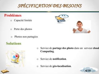 7
o Service de partage des photo dans un serveur cloud
Computing.
o Service de notification.
o Service de géo-localisation.
4/19
o Capacité limitée
o Photos non partagées
o Perte des photos
Solutions
Problèmes
 
