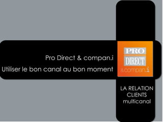 Pro Direct & compan.i
Utiliser le bon canal au bon moment

                                      LA RELATION
                                        CLIENTS
                                       multicanal
 