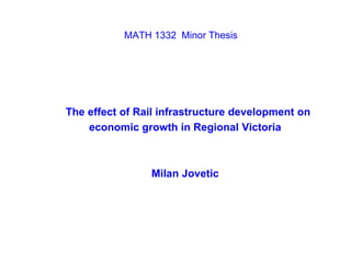 MATH 1332 Minor Thesis




The effect of Rail infrastructure development on
    economic growth in Regional Victoria



                Milan Jovetic
 