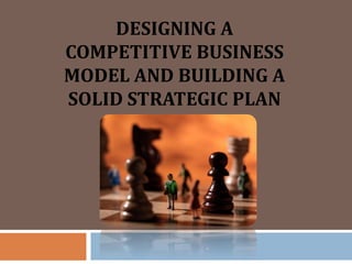DESIGNING A
COMPETITIVE BUSINESS
MODEL AND BUILDING A
SOLID STRATEGIC PLAN
 