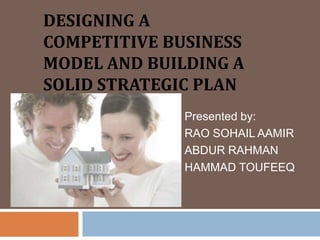 DESIGNING A
COMPETITIVE BUSINESS
MODEL AND BUILDING A
SOLID STRATEGIC PLAN
              Presented by:
              RAO SOHAIL AAMIR
              ABDUR RAHMAN
              HAMMAD TOUFEEQ
 